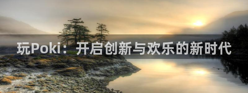 沐鸣2客户端 登录：玩Poki：开启创新与欢乐的新时代