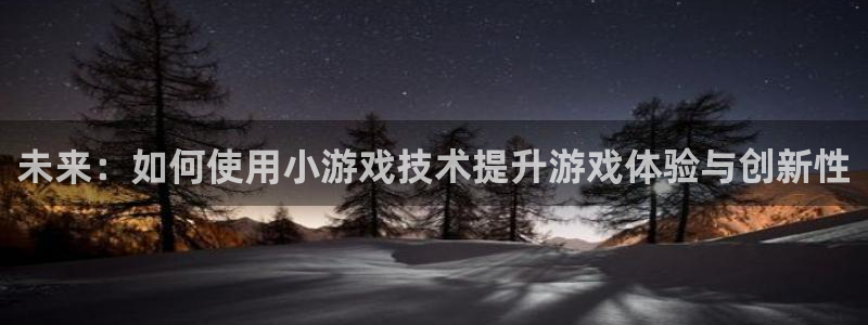 沐鸣2娱乐平台：未来：如何使用小游戏技术提升游戏体验与创新性