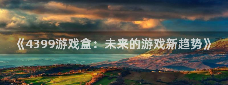 沐鸣2登录步骤：《4399游戏盒：未来的游戏新趋势》