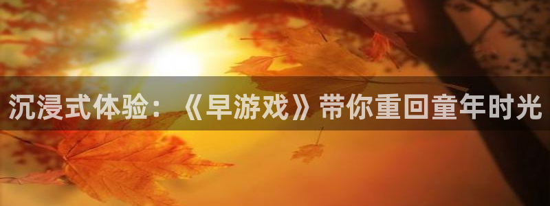 沐鸣2登录官网：沉浸式体验：《早游戏》带你重回童年时光