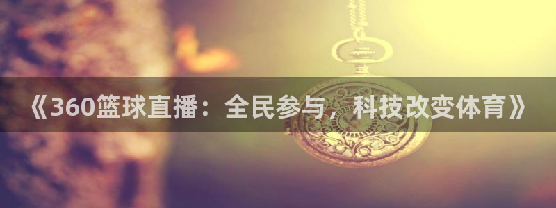 鲸鱼篮球直播：《360篮球直播：全民参与，科技改变体育》