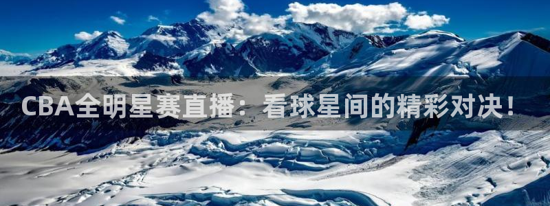 鲸鱼体育直播app：CBA全明星赛直播：看球星间的精彩对决！