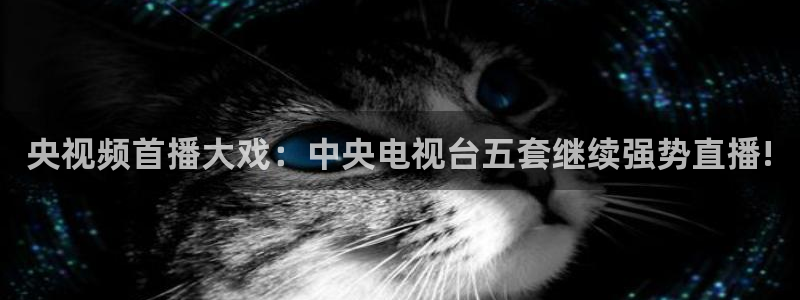 cc68tv鲸鱼体育：央视频首播大戏：中央电视台五套继续强势直播!