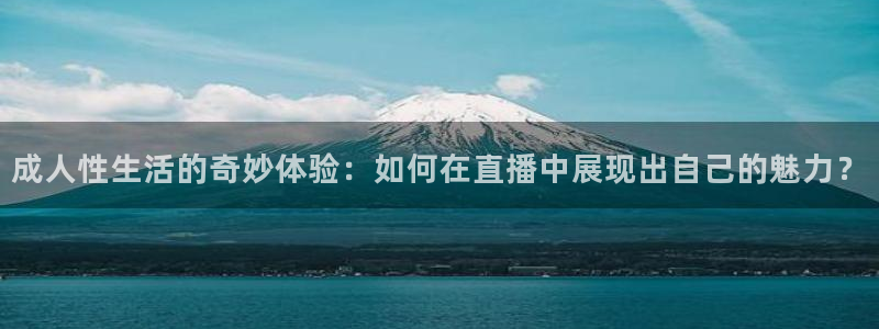 鲸鱼体育下载官方正版：成人性生活的奇妙体验：如何在直播中展现出自己的魅力？