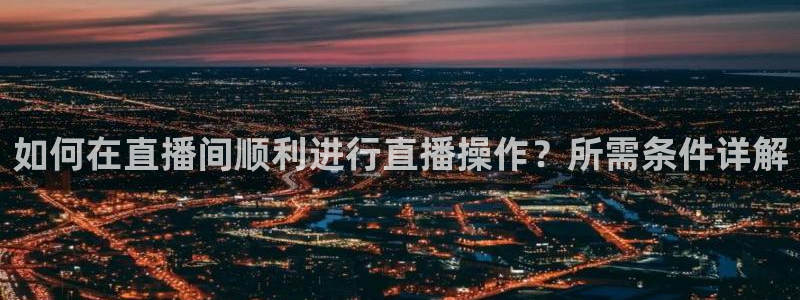 鲸鱼体育app下载安卓版本安装：如何在直播间顺利进行直播操作？所需条件详解