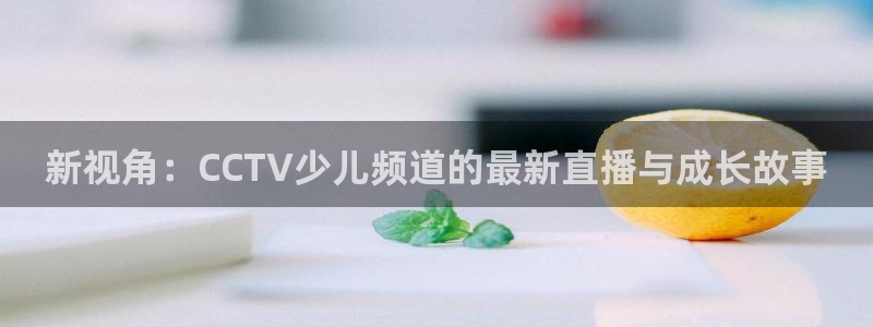鲸鱼体育下载官方正版：新视角：CCTV少儿频道的最新直播与成长故事
