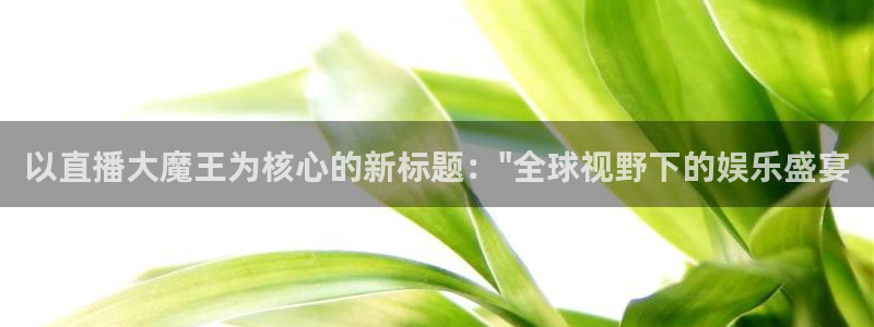 鲸鱼体育直播官网：以直播大魔王为核心的新标题：\