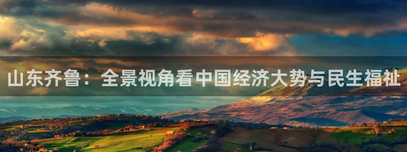 鲸鱼直播体育：山东齐鲁：全景视角看中国经济大势与民生福祉
